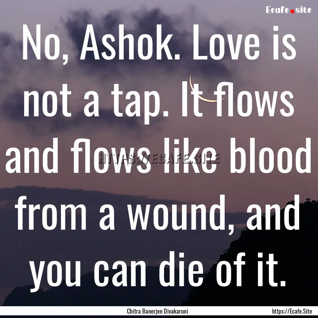 No, Ashok. Love is not a tap. It flows and.... : Quote by Chitra Banerjee Divakaruni