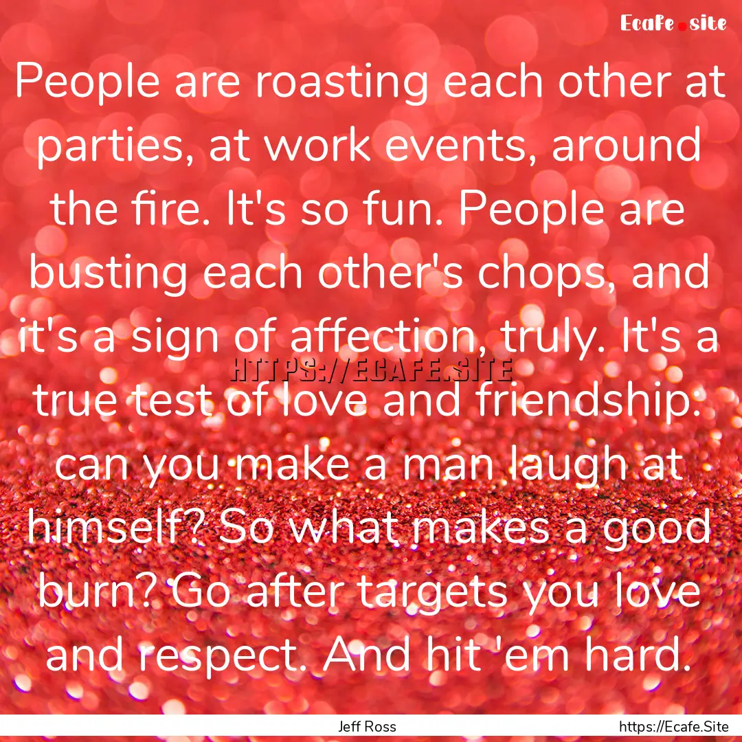 People are roasting each other at parties,.... : Quote by Jeff Ross