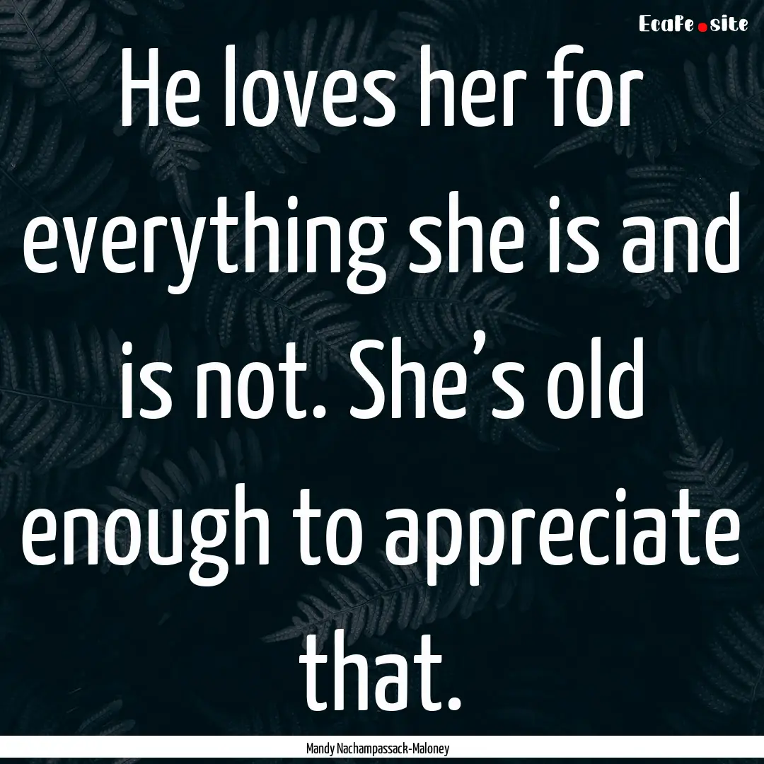 He loves her for everything she is and is.... : Quote by Mandy Nachampassack-Maloney