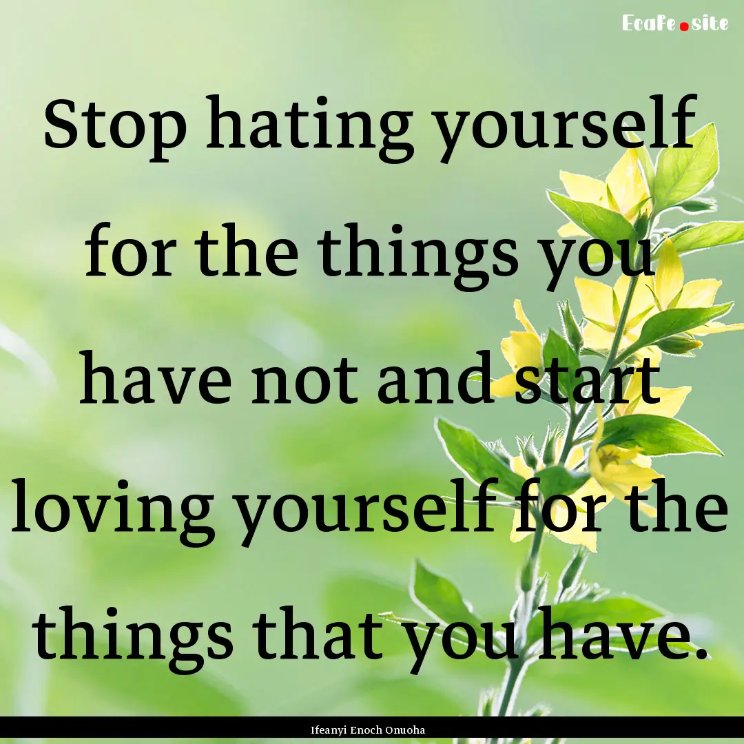 Stop hating yourself for the things you have.... : Quote by Ifeanyi Enoch Onuoha