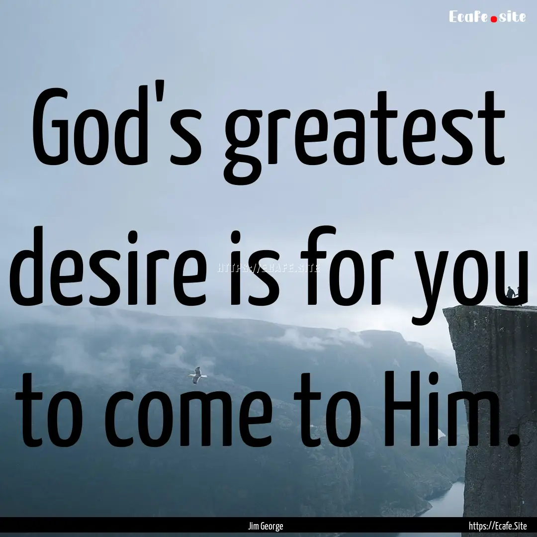 God's greatest desire is for you to come.... : Quote by Jim George