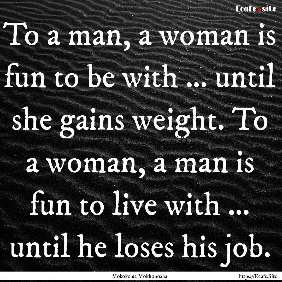 To a man, a woman is fun to be with … until.... : Quote by Mokokoma Mokhonoana