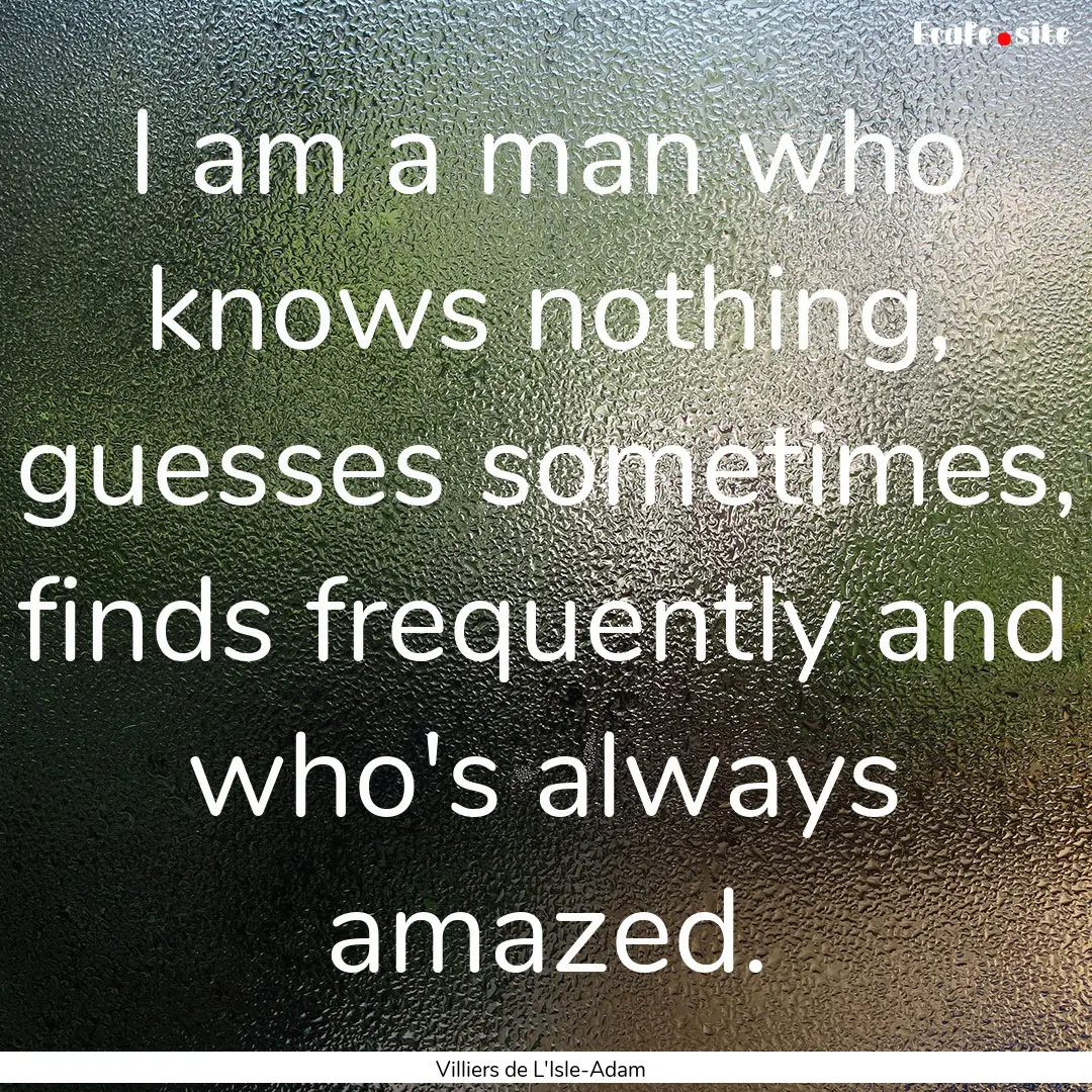 I am a man who knows nothing, guesses sometimes,.... : Quote by Villiers de L'Isle-Adam