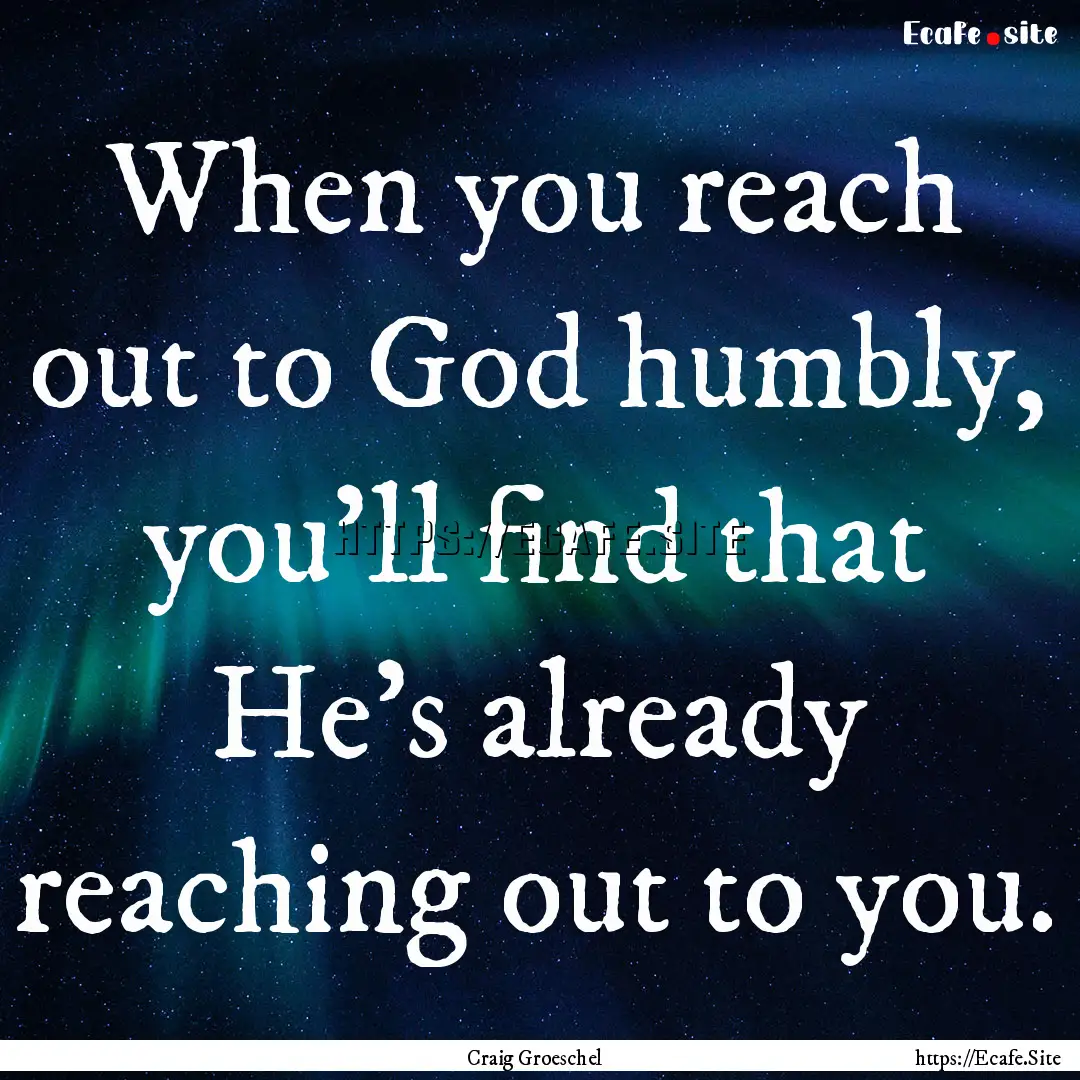 When you reach out to God humbly, you'll.... : Quote by Craig Groeschel