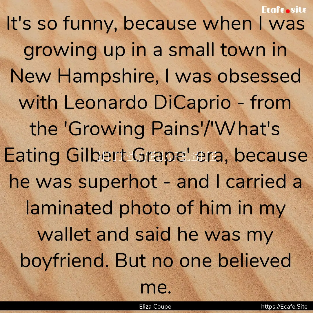 It's so funny, because when I was growing.... : Quote by Eliza Coupe