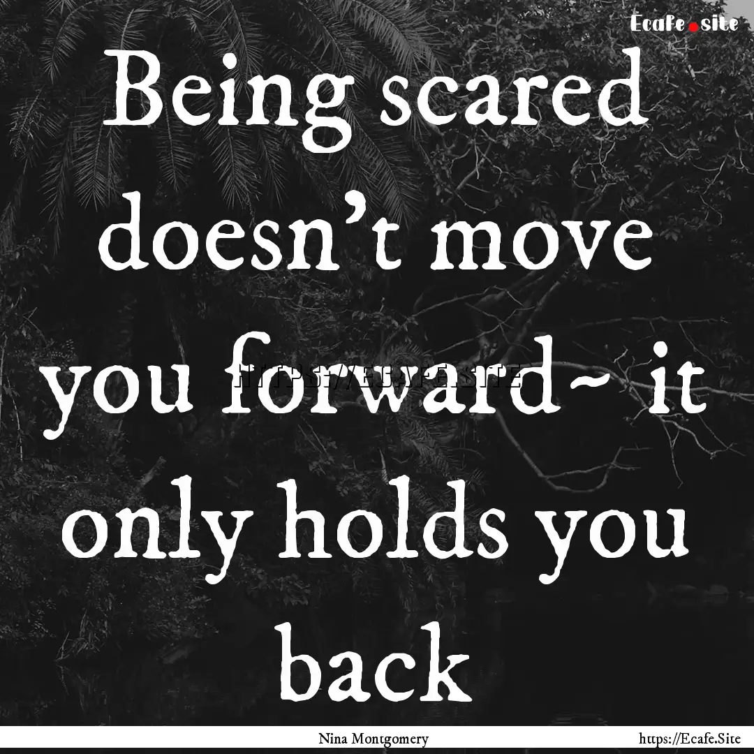 Being scared doesn't move you forward~ it.... : Quote by Nina Montgomery