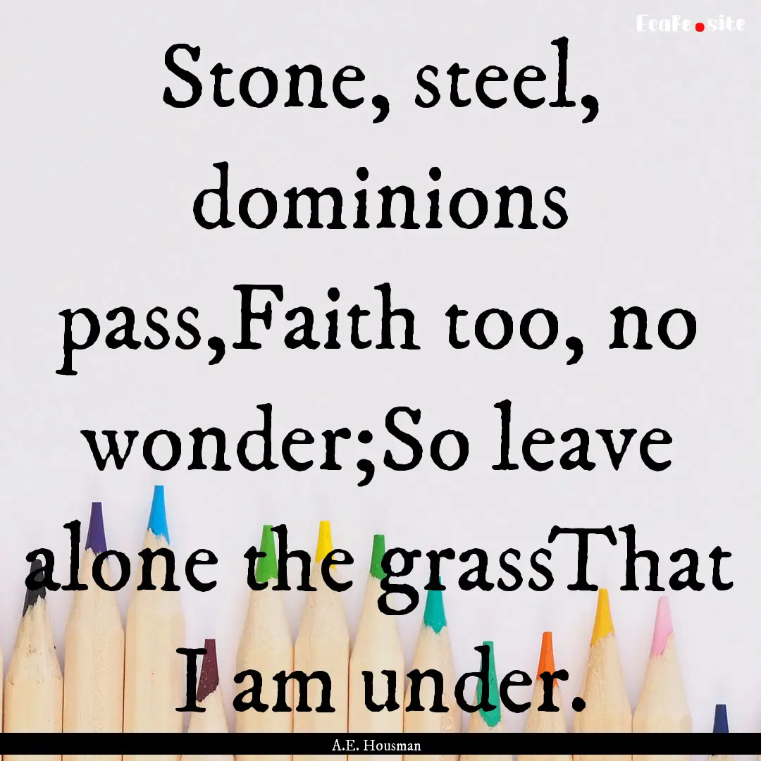 Stone, steel, dominions pass,Faith too, no.... : Quote by A.E. Housman