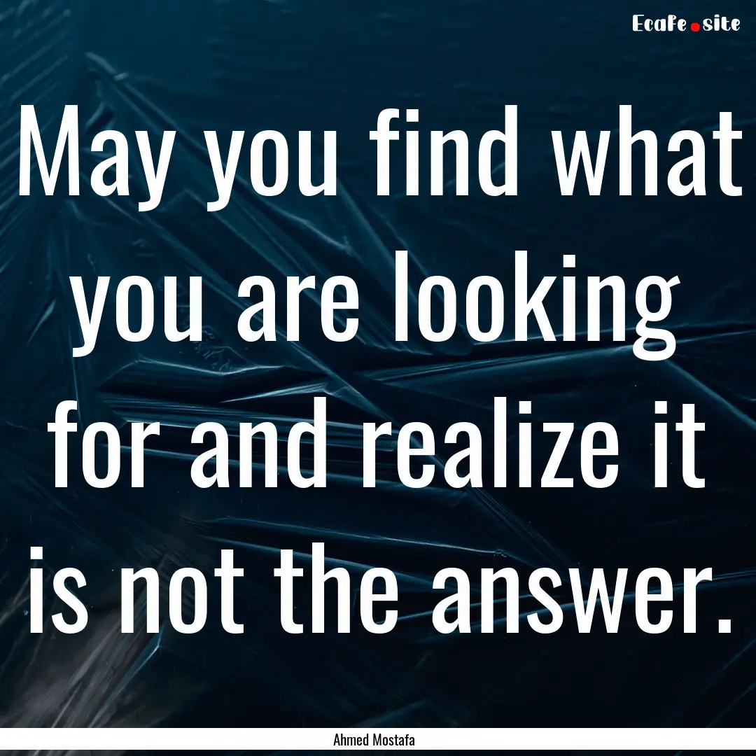 May you find what you are looking for and.... : Quote by Ahmed Mostafa