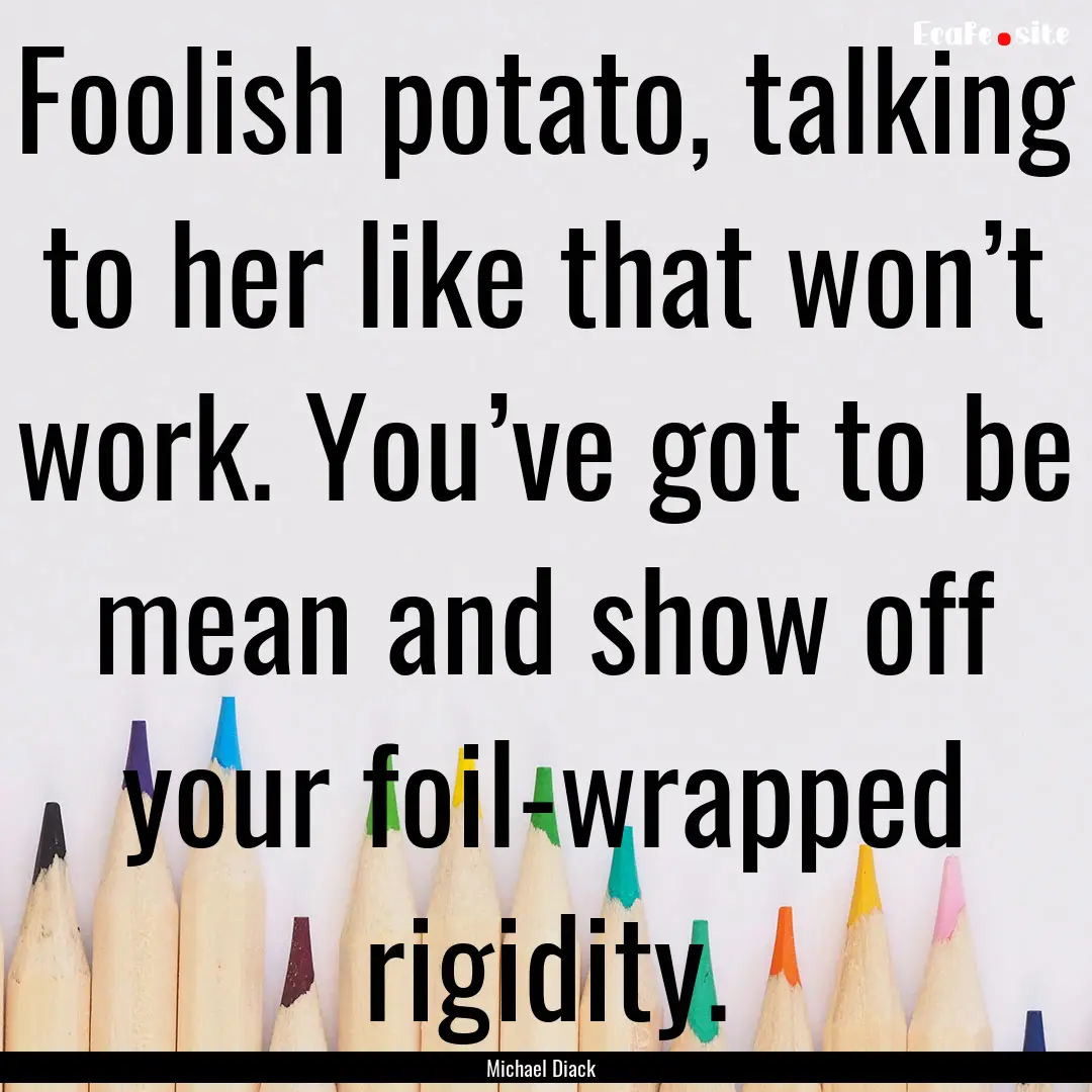 Foolish potato, talking to her like that.... : Quote by Michael Diack