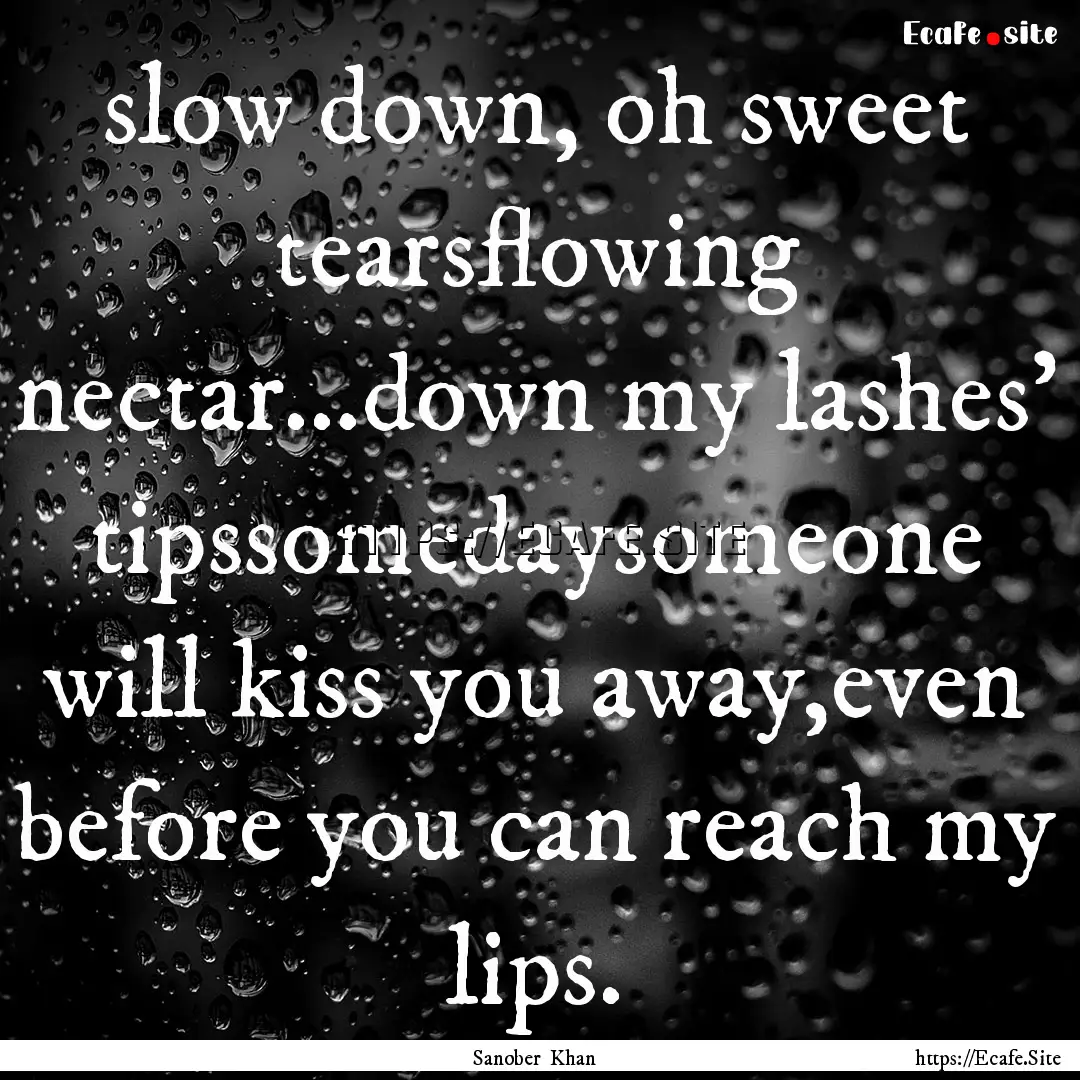 slow down, oh sweet tearsflowing nectar...down.... : Quote by Sanober Khan