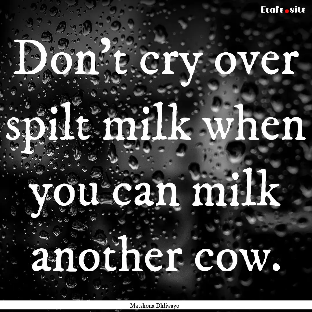 Don't cry over spilt milk when you can milk.... : Quote by Matshona Dhliwayo