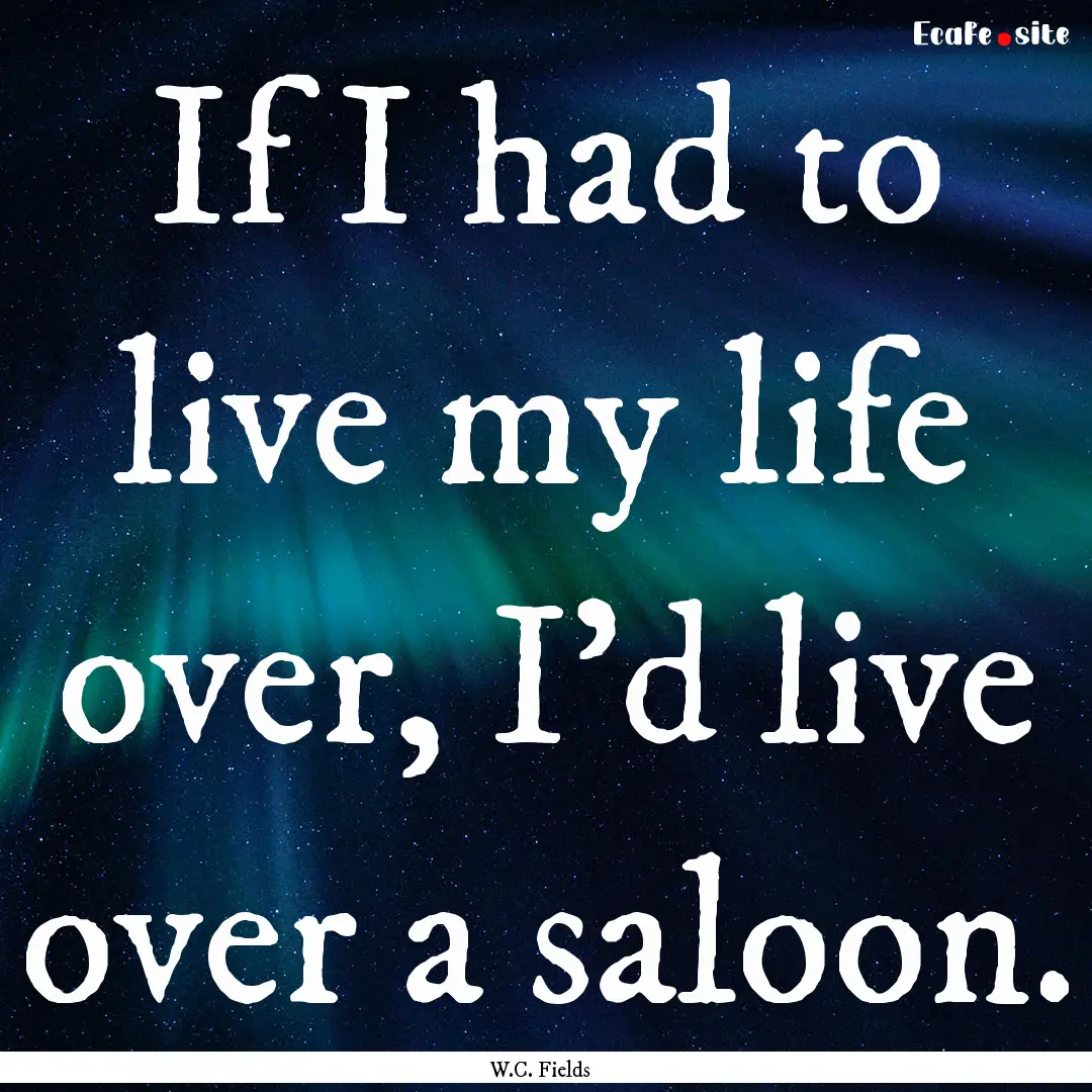 If I had to live my life over, I'd live over.... : Quote by W.C. Fields