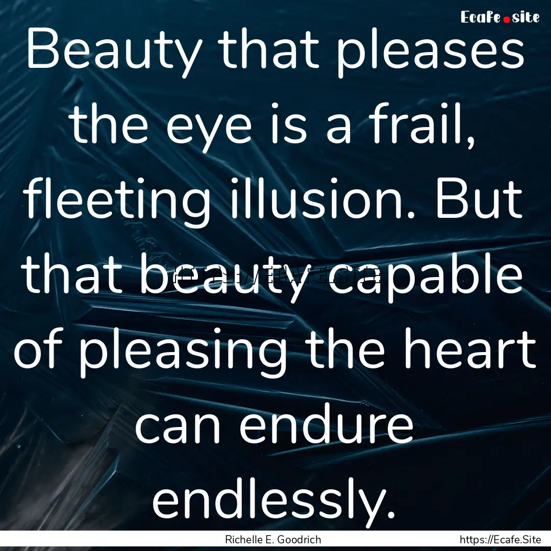 Beauty that pleases the eye is a frail, fleeting.... : Quote by Richelle E. Goodrich