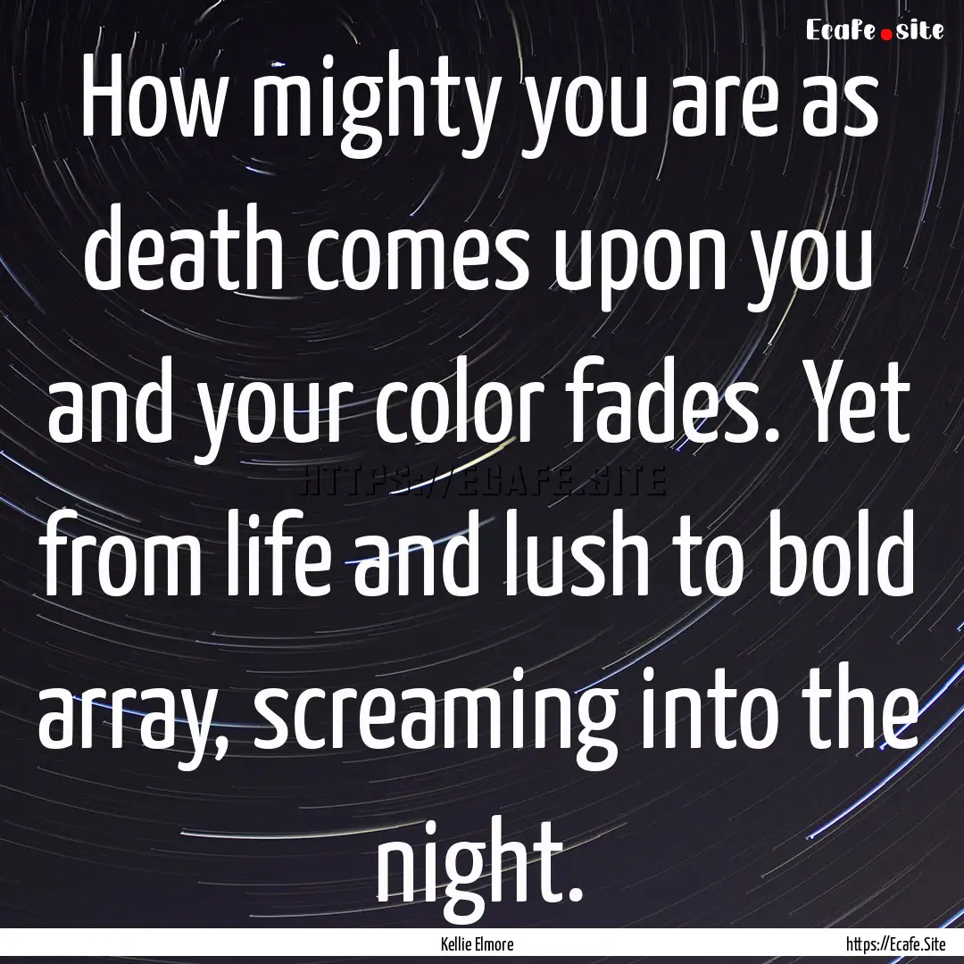 How mighty you are as death comes upon you.... : Quote by Kellie Elmore