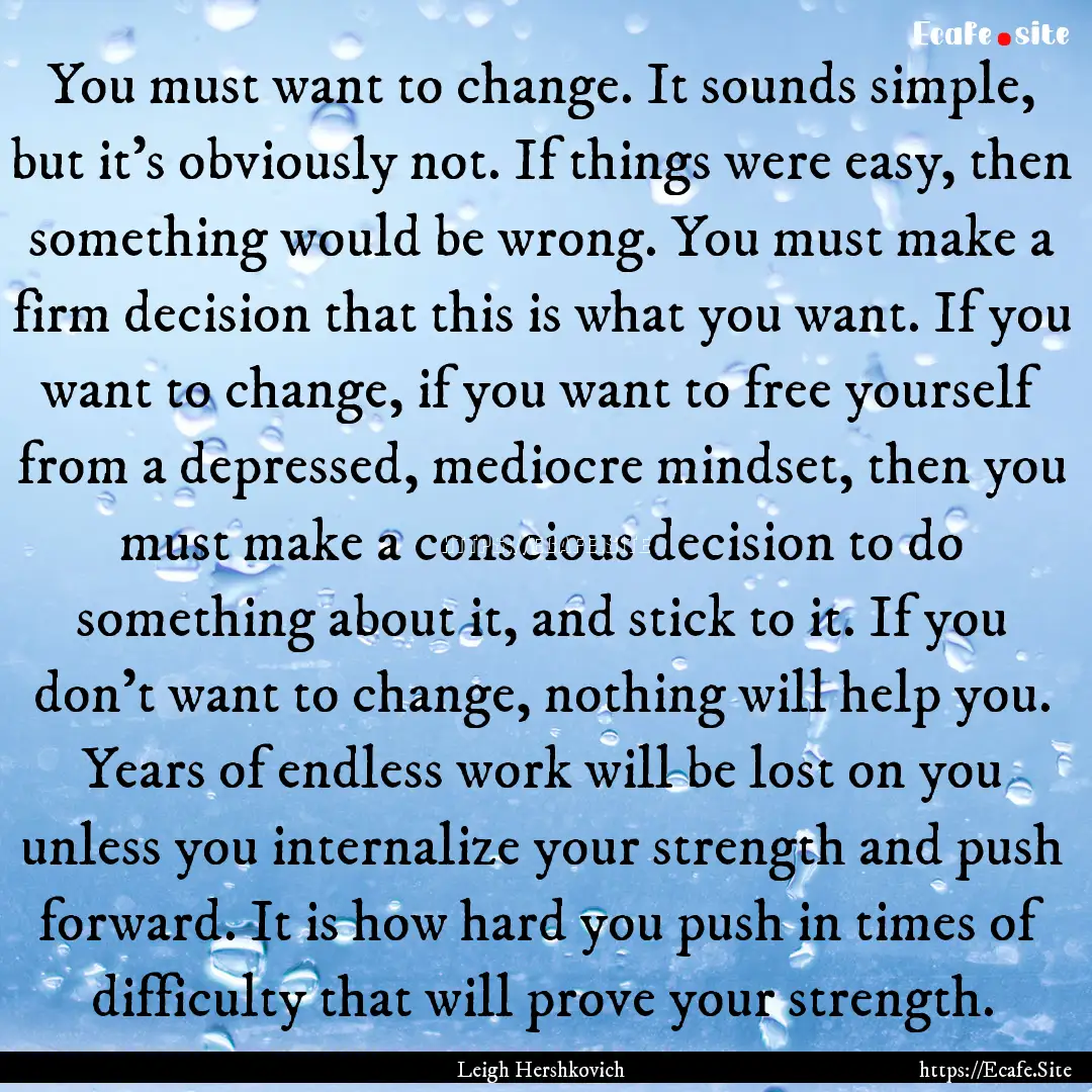 You must want to change. It sounds simple,.... : Quote by Leigh Hershkovich