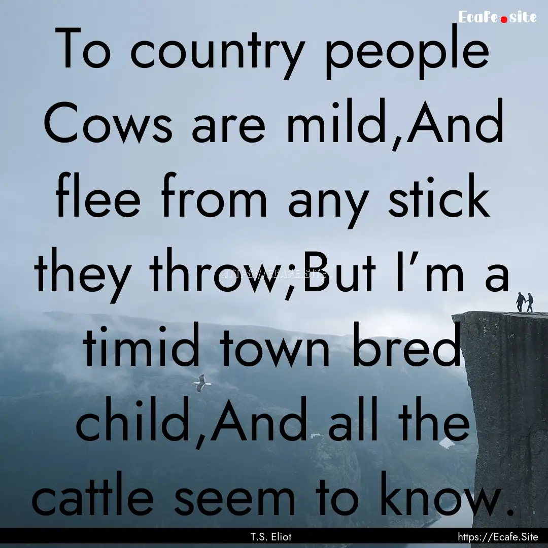 To country people Cows are mild,And flee.... : Quote by T.S. Eliot