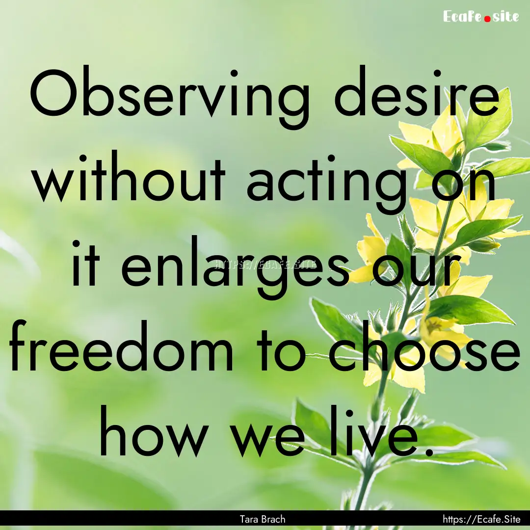 Observing desire without acting on it enlarges.... : Quote by Tara Brach