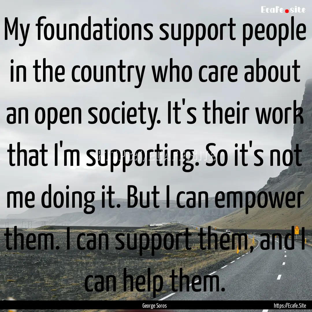 My foundations support people in the country.... : Quote by George Soros