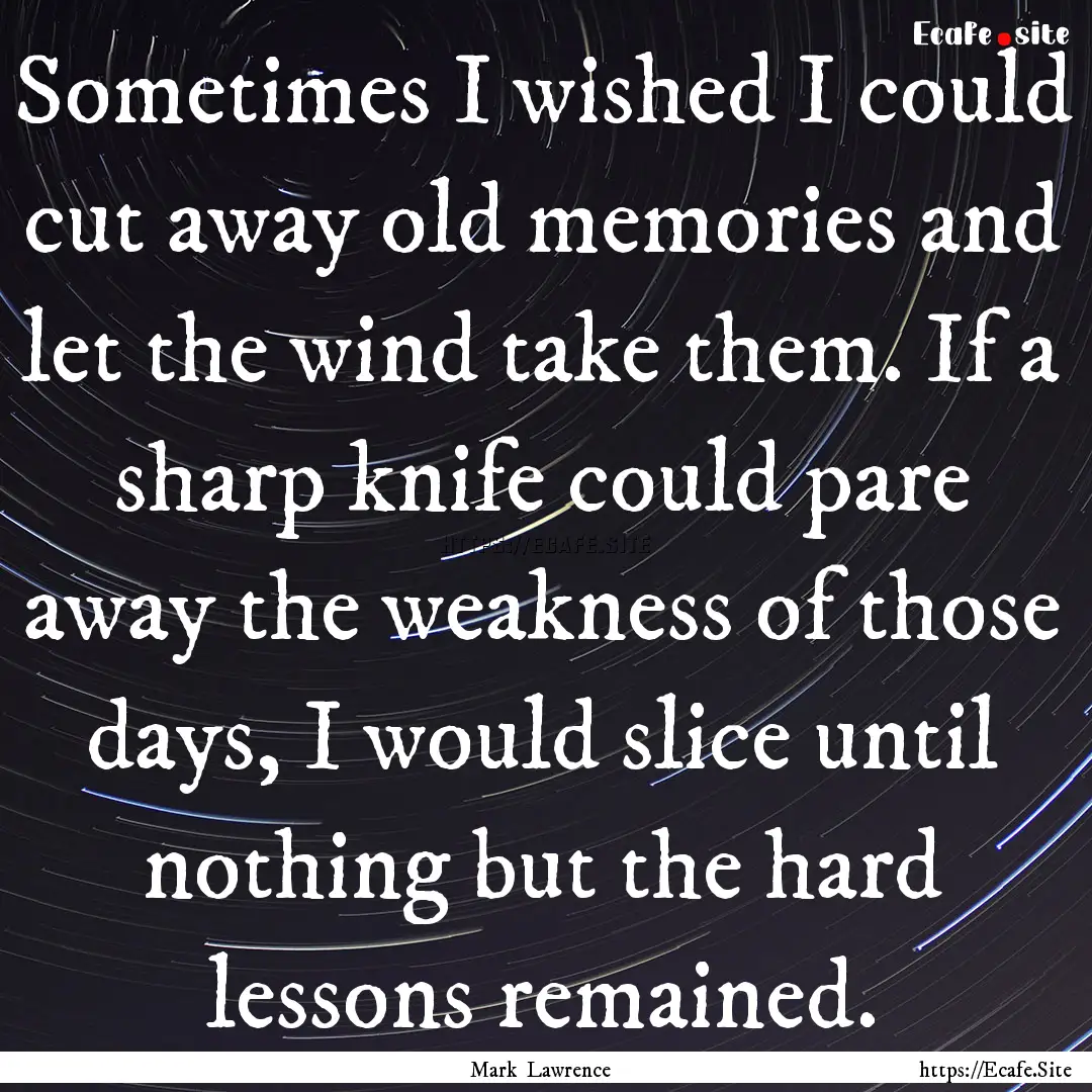 Sometimes I wished I could cut away old memories.... : Quote by Mark Lawrence