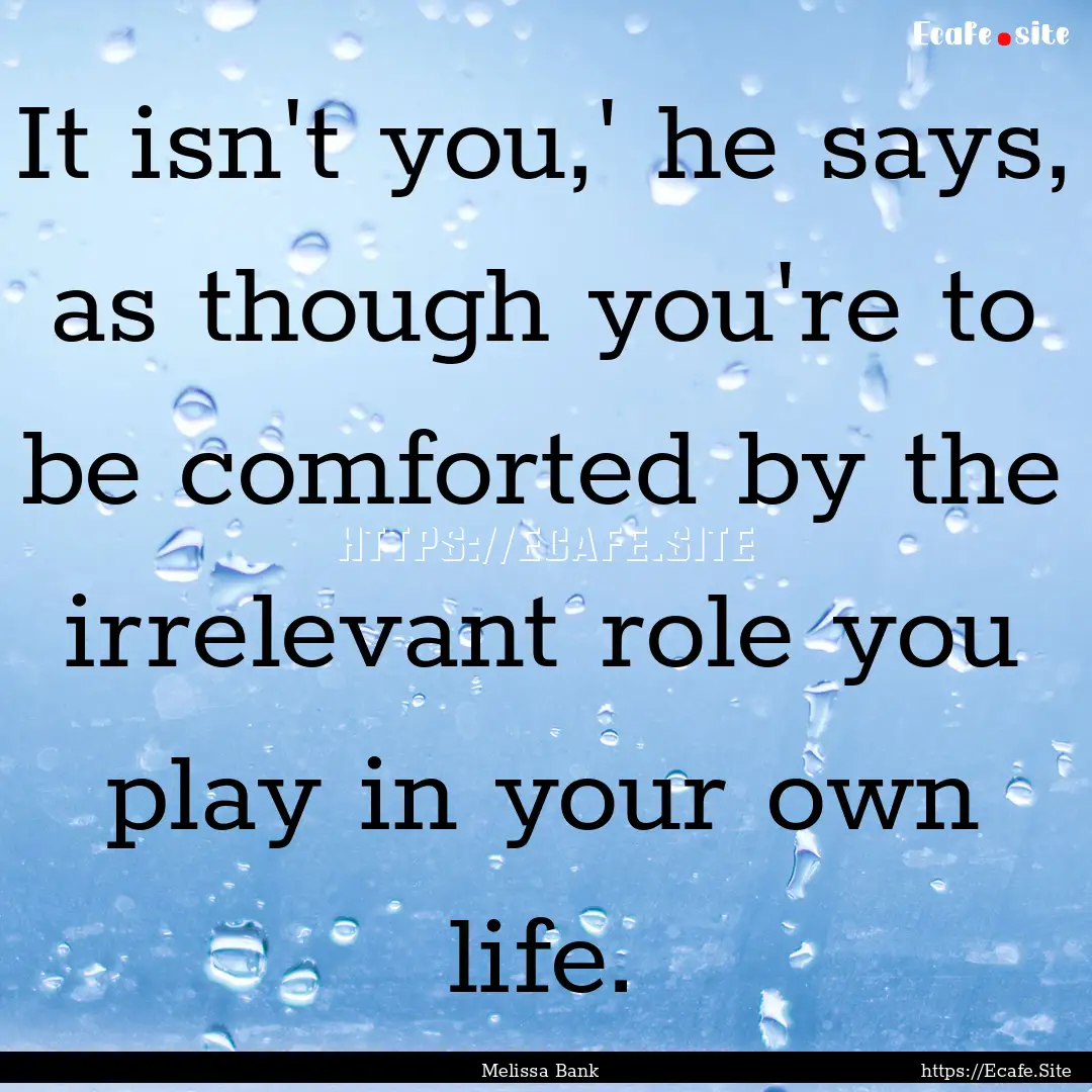 It isn't you,' he says, as though you're.... : Quote by Melissa Bank