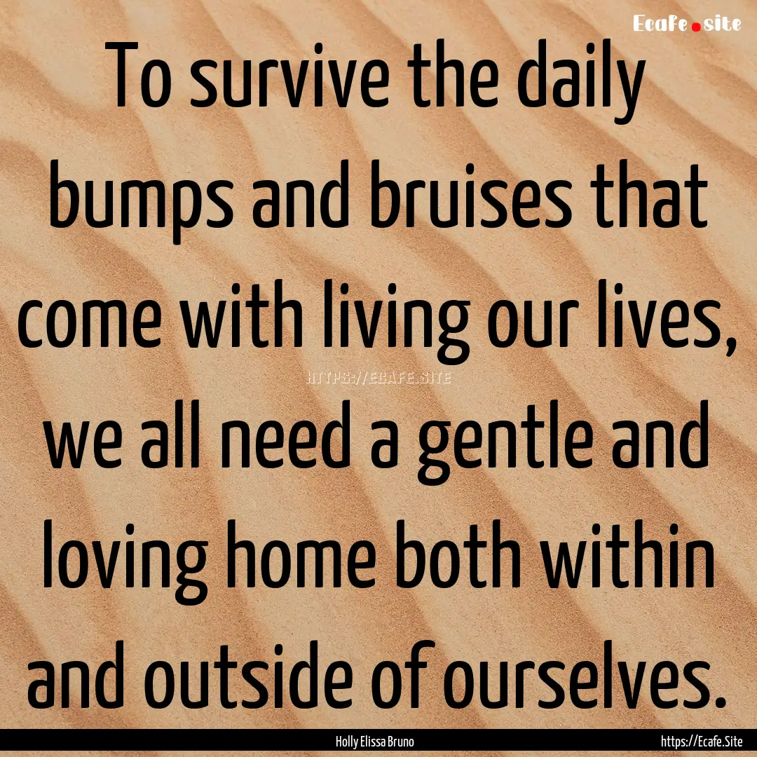 To survive the daily bumps and bruises that.... : Quote by Holly Elissa Bruno