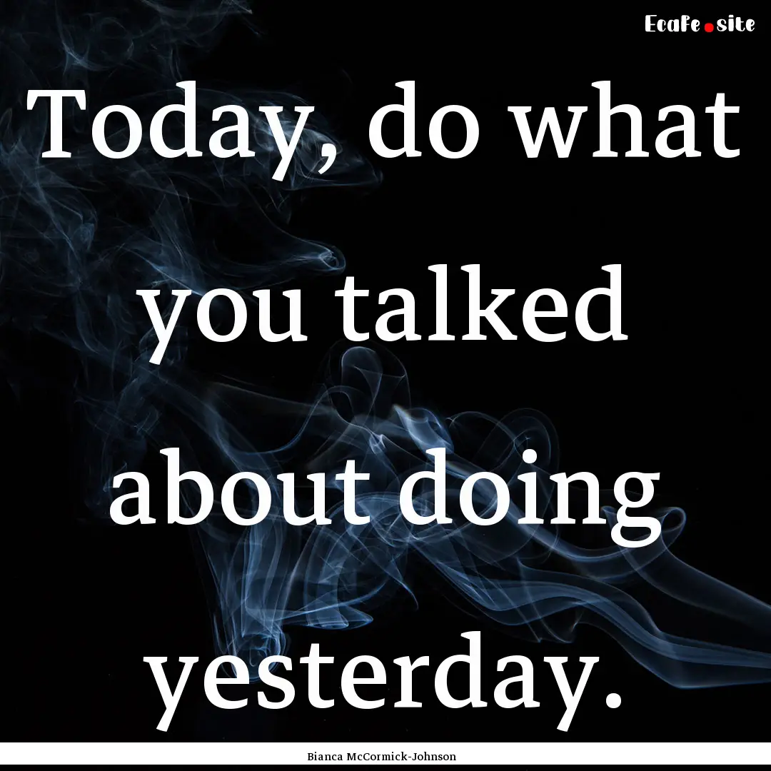 Today, do what you talked about doing yesterday..... : Quote by Bianca McCormick-Johnson