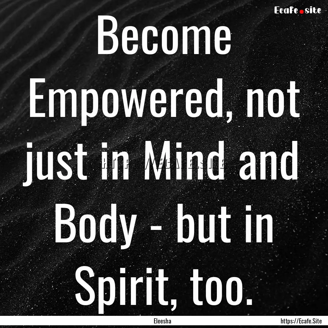 Become Empowered, not just in Mind and Body.... : Quote by Eleesha