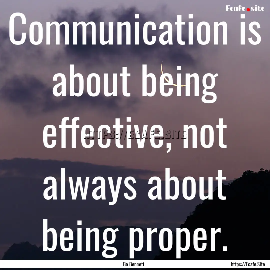 Communication is about being effective, not.... : Quote by Bo Bennett