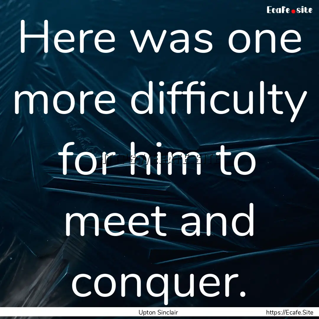 Here was one more difficulty for him to meet.... : Quote by Upton Sinclair