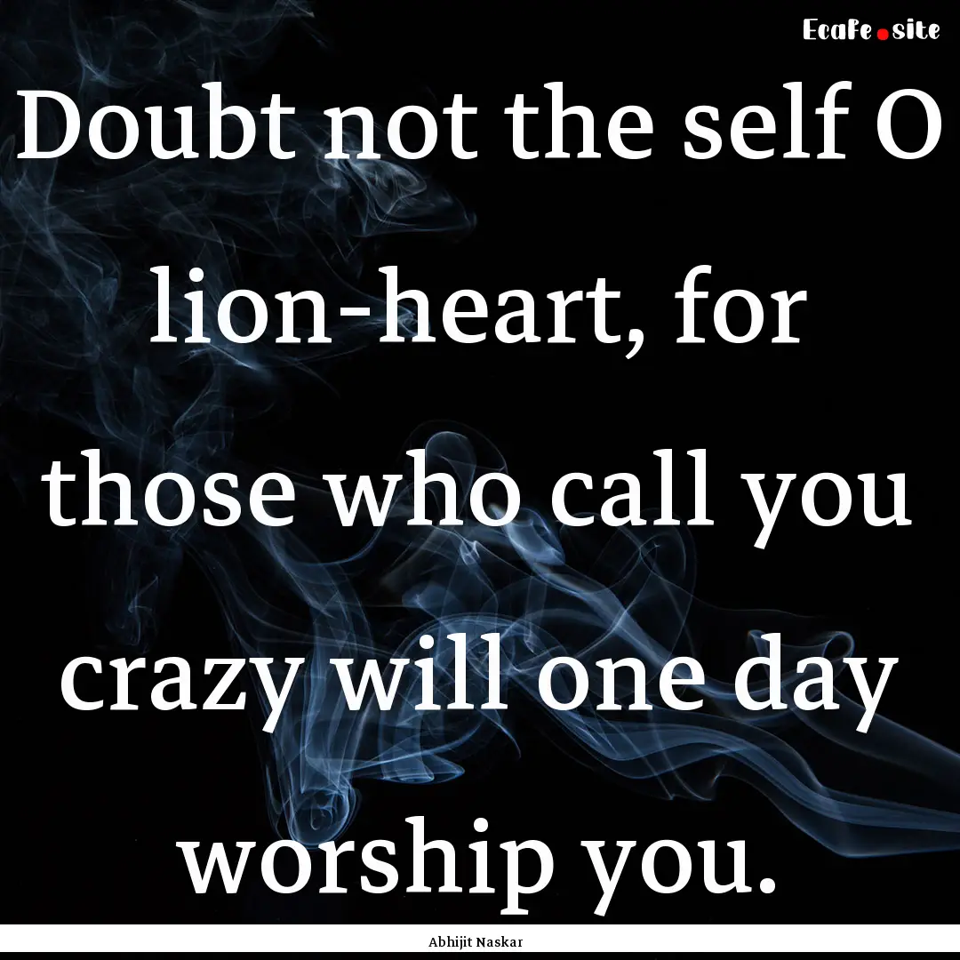 Doubt not the self O lion-heart, for those.... : Quote by Abhijit Naskar