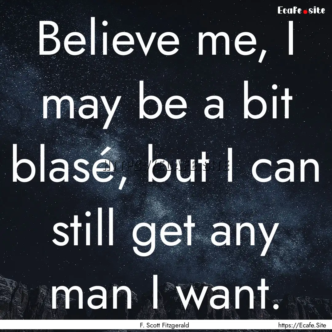 Believe me, I may be a bit blasé, but I.... : Quote by F. Scott Fitzgerald