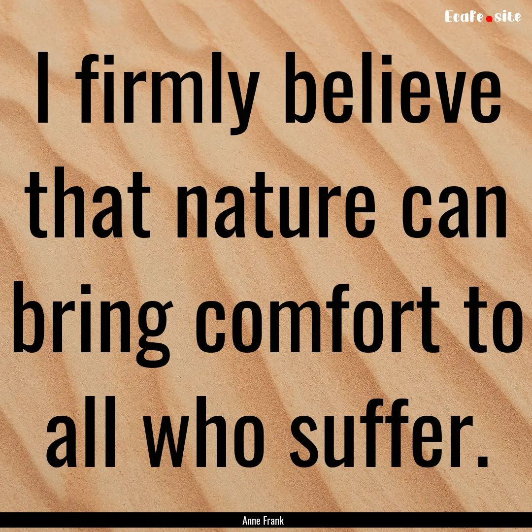 I firmly believe that nature can bring comfort.... : Quote by Anne Frank