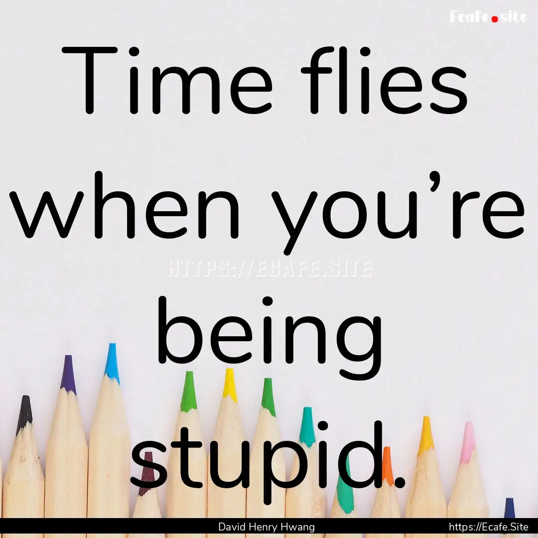 Time flies when you’re being stupid. : Quote by David Henry Hwang