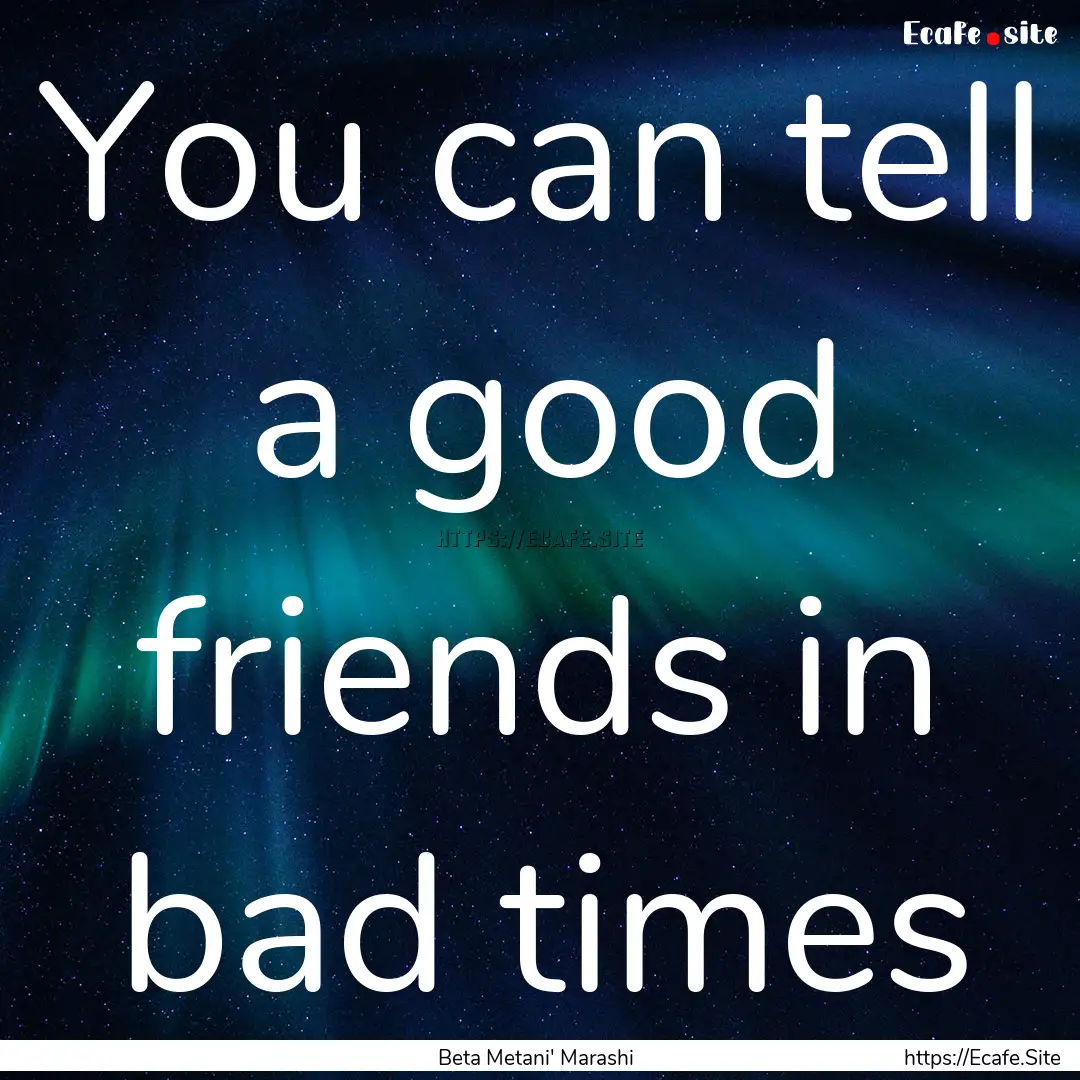 You can tell a good friends in bad times : Quote by Beta Metani' Marashi