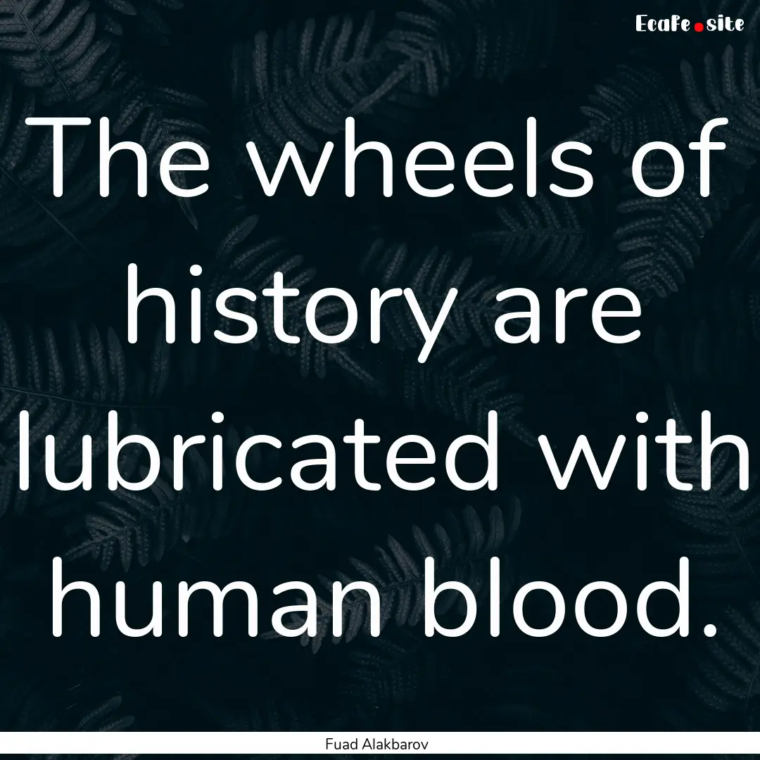 The wheels of history are lubricated with.... : Quote by Fuad Alakbarov