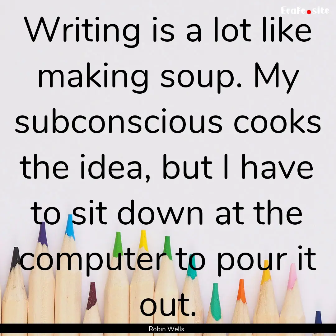 Writing is a lot like making soup. My subconscious.... : Quote by Robin Wells