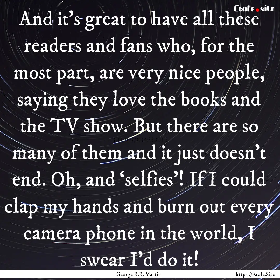 And it’s great to have all these readers.... : Quote by George R.R. Martin