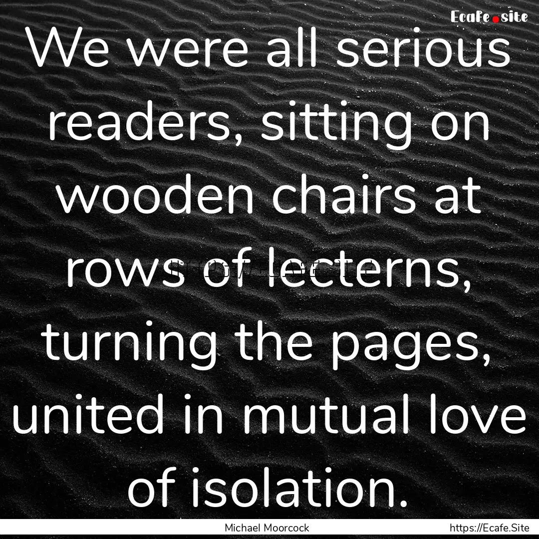 We were all serious readers, sitting on wooden.... : Quote by Michael Moorcock