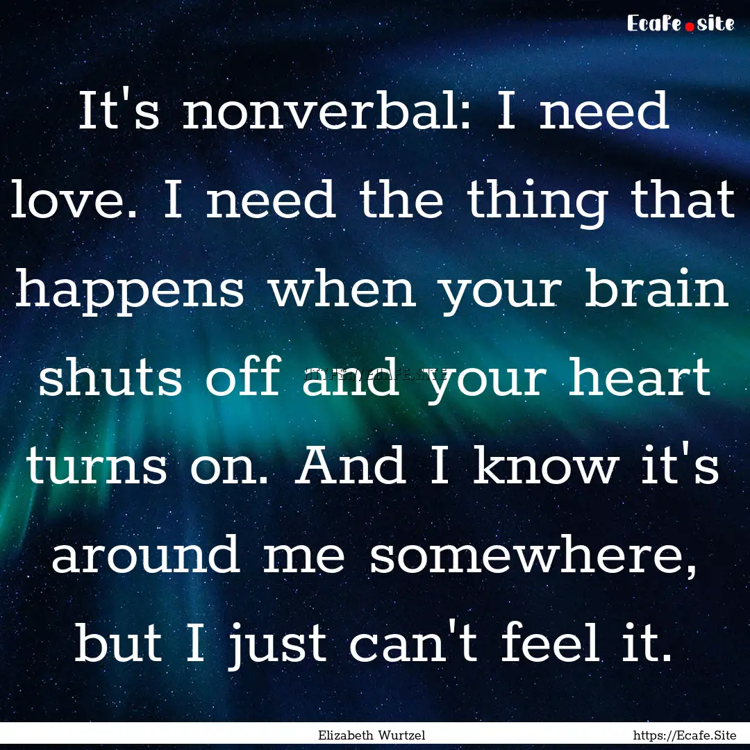 It's nonverbal: I need love. I need the thing.... : Quote by Elizabeth Wurtzel