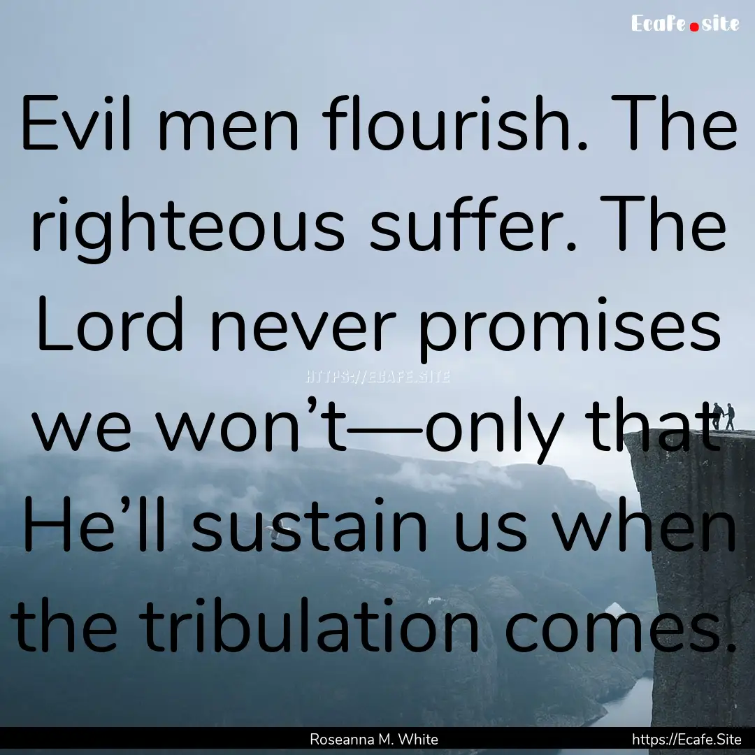 Evil men flourish. The righteous suffer..... : Quote by Roseanna M. White