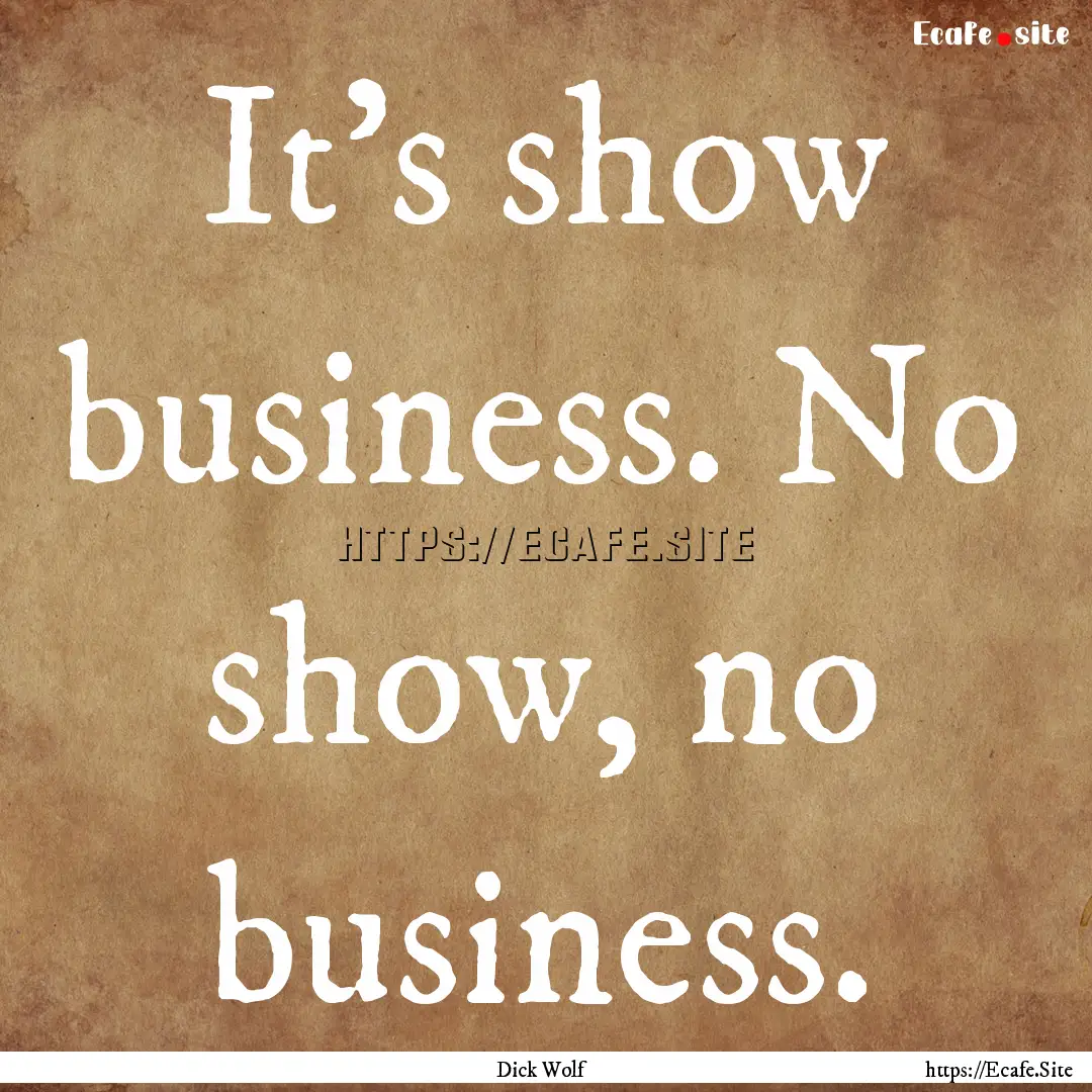 It's show business. No show, no business..... : Quote by Dick Wolf