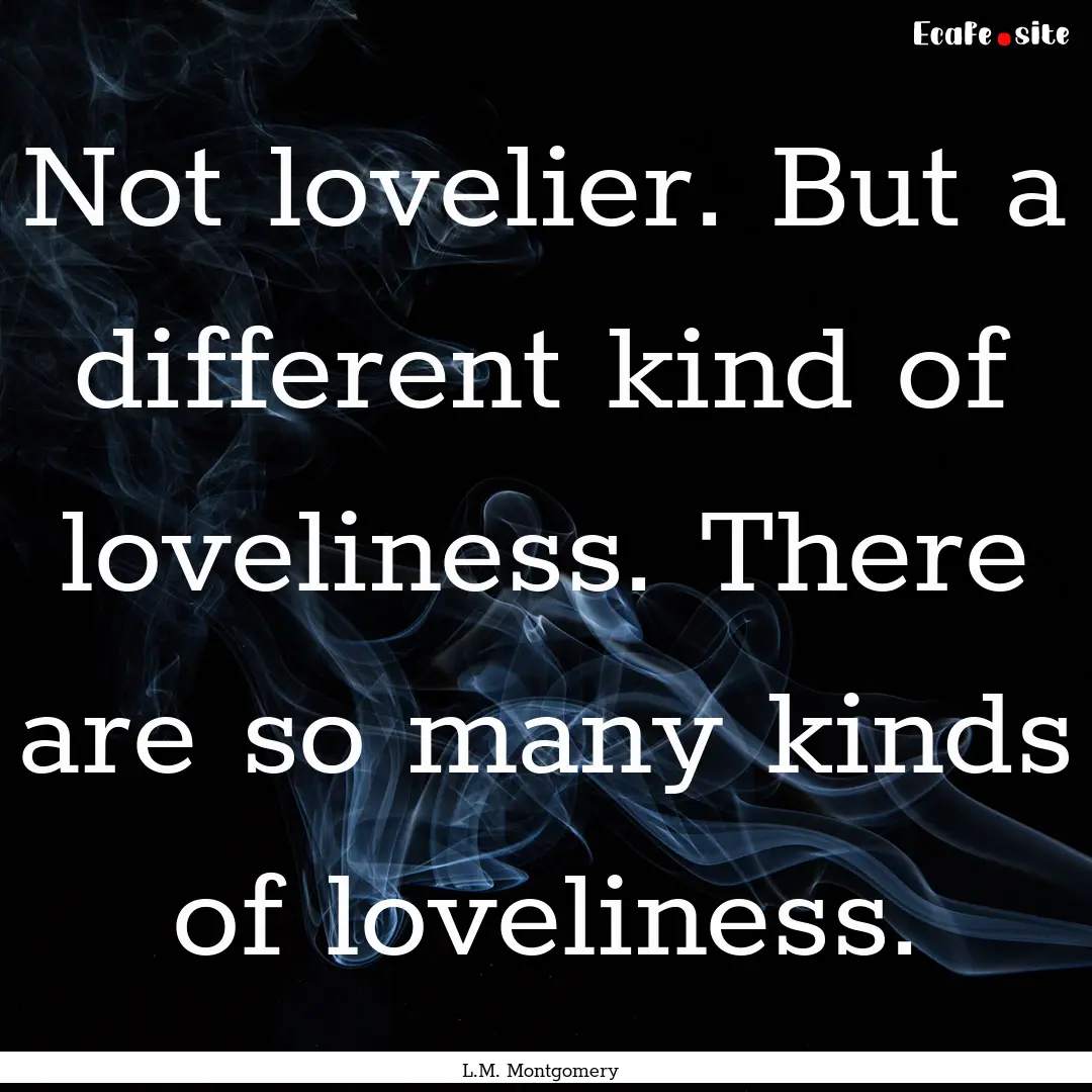 Not lovelier. But a different kind of loveliness..... : Quote by L.M. Montgomery