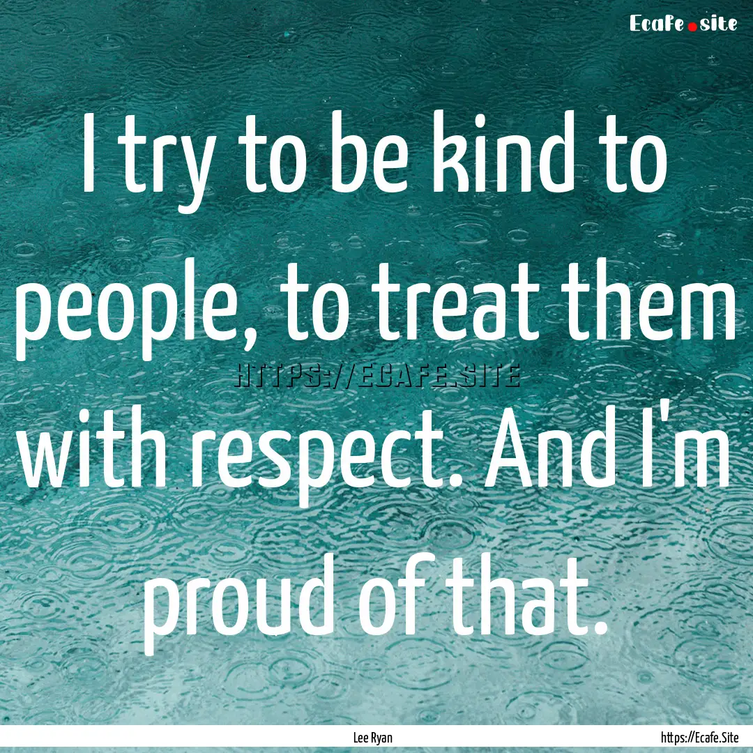 I try to be kind to people, to treat them.... : Quote by Lee Ryan