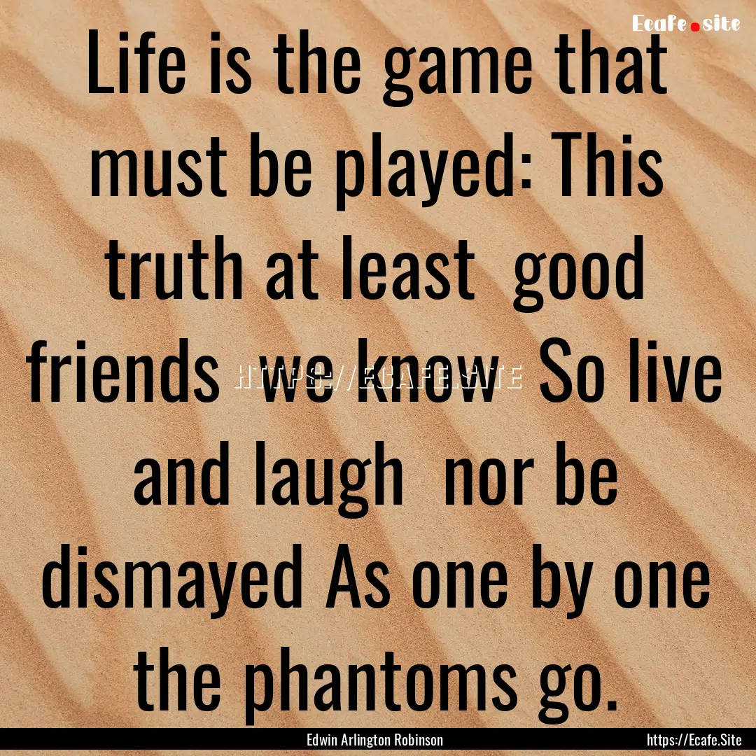 Life is the game that must be played: This.... : Quote by Edwin Arlington Robinson