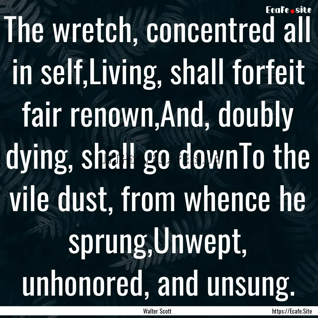 The wretch, concentred all in self,Living,.... : Quote by Walter Scott