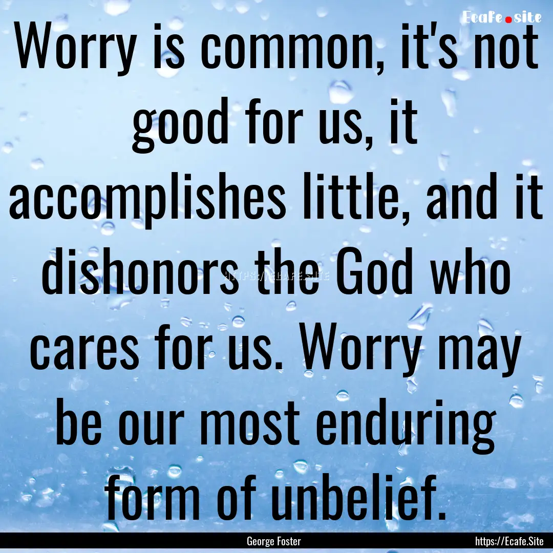 Worry is common, it's not good for us, it.... : Quote by George Foster