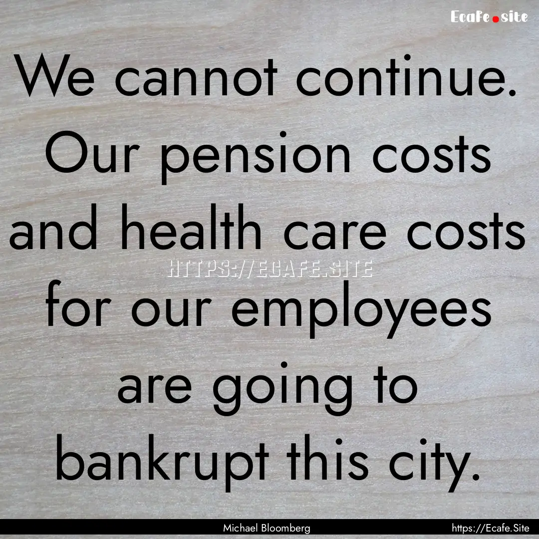 We cannot continue. Our pension costs and.... : Quote by Michael Bloomberg