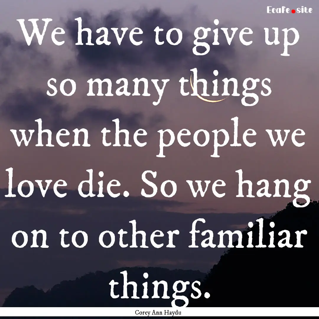 We have to give up so many things when the.... : Quote by Corey Ann Haydu