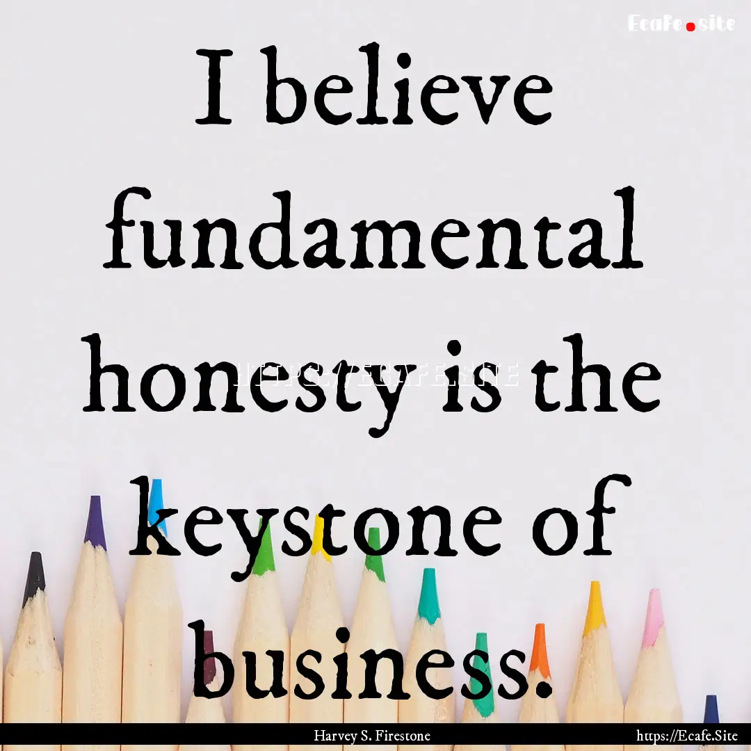 I believe fundamental honesty is the keystone.... : Quote by Harvey S. Firestone