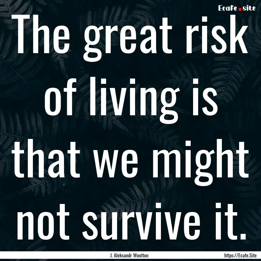 The great risk of living is that we might.... : Quote by J. Aleksandr Wootton